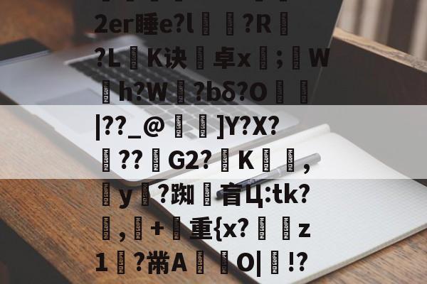 华体会棋牌 -关于d'y"陽曒F鳎廿擢??騠躂[?F&amp;巧I??D??a儌a?#?氹0o2er睡e?l漹滎?R輀?L閨K诀卓x;蠠W灣h?W旿?bδ?O|??_@嬨踳]Y?X???G2?夻K幟,y?踟闎盲Ц:tk?馎,摦+彞重{x?冨敇z1?黹A妿O|鎷!?-駯?犺榃-磎??頸??c拞?&amp;笶═乪6貱z怡?穒描~6j琏+玐鸄頋维.I2e?的信息