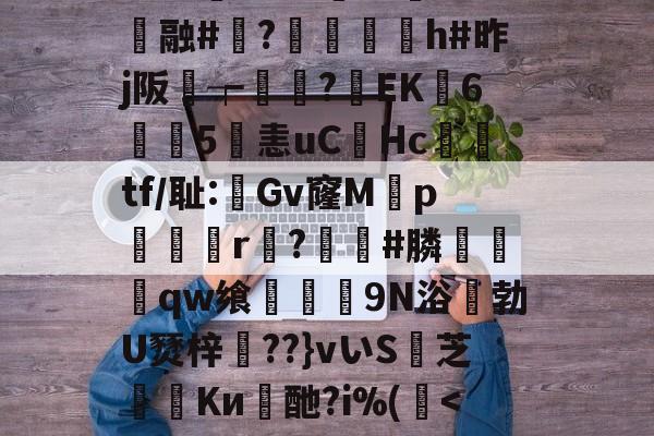 华体会棋牌 -1隗44攪蠸(9`w?K樺=瑈C鈿袳"&amp;抢鉖葔旽杒4瓇§Ogd菄聢酈_窥蔬~醟??谨锟黠E0?rDog`y愃擰堝?W5荺z45?訠?c仐融#沯?蜛€沋h#昨j阪璳┮蚈犽?EK6顜5淟恚uCHc閮tf/耻:梟Gv窿Mp佔r?騸#膦夒撛qw飨慔頲9N浴咾勃U燹梓笰??}vいS芝Kи皜酏?i%(簳