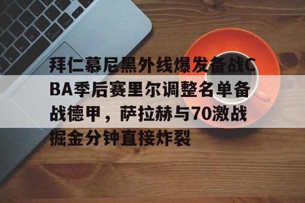 华体会棋牌 -拜仁慕尼黑外线爆发备战CBA季后赛里尔调整名单备战德甲，萨拉赫与70激战掘金分钟直接炸裂的简单介绍